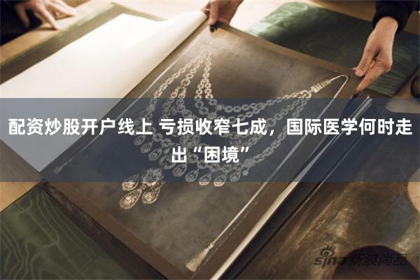 配资炒股开户线上 亏损收窄七成，国际医学何时走出“困境”
