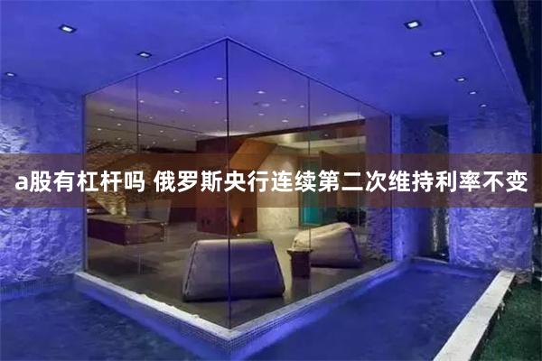 a股有杠杆吗 俄罗斯央行连续第二次维持利率不变
