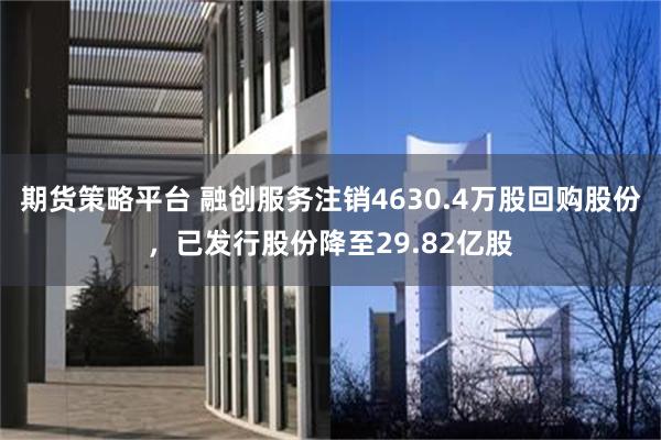 期货策略平台 融创服务注销4630.4万股回购股份，已发行股份降至29.82亿股