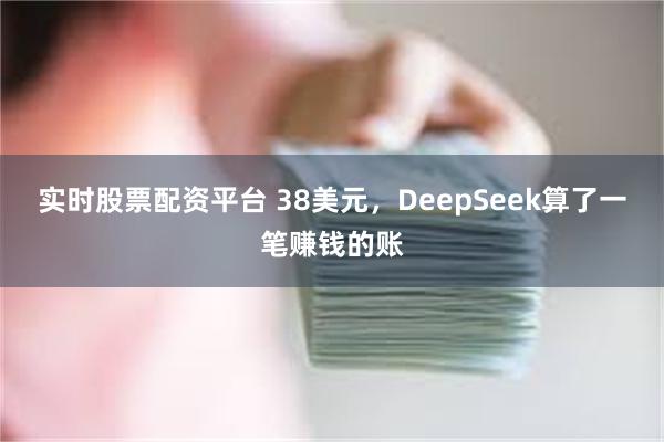 实时股票配资平台 38美元，DeepSeek算了一笔赚钱的账