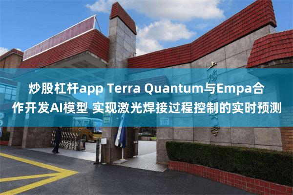 炒股杠杆app Terra Quantum与Empa合作开发AI模型 实现激光焊接过程控制的实时预测