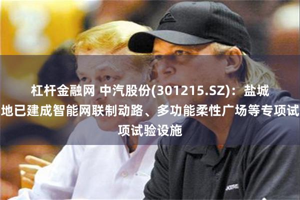 杠杆金融网 中汽股份(301215.SZ)：盐城试验基地已建成智能网联制动路、多功能柔性广场等专项试验设施
