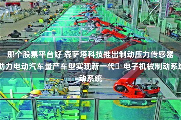 那个股票平台好 森萨塔科技推出制动压力传感器 助力电动汽车量产车型实现新一代‌电子机械制动系统