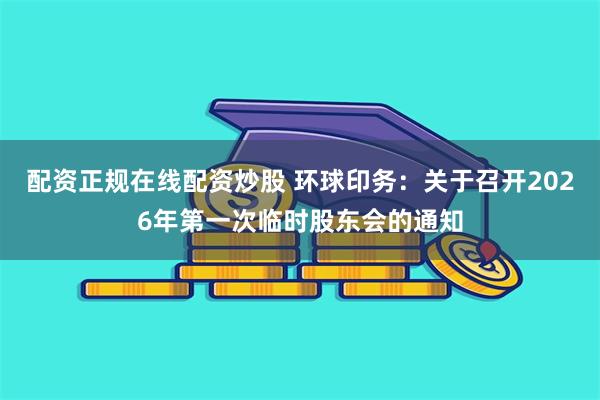 配资正规在线配资炒股 环球印务：关于召开2026年第一次临时股东会的通知