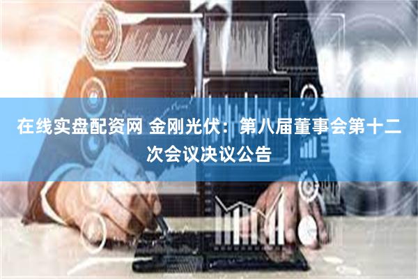 在线实盘配资网 金刚光伏：第八届董事会第十二次会议决议公告
