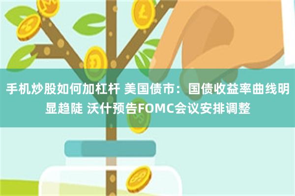 手机炒股如何加杠杆 美国债市：国债收益率曲线明显趋陡 沃什预告FOMC会议安排调整