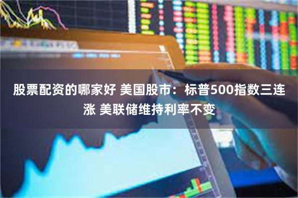 股票配资的哪家好 美国股市：标普500指数三连涨 美联储维持利率不变