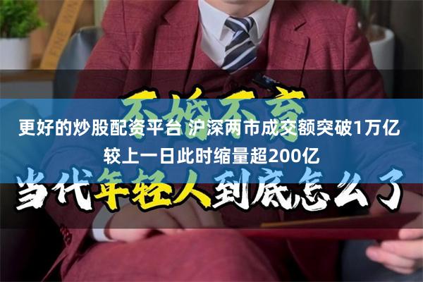 更好的炒股配资平台 沪深两市成交额突破1万亿 较上一日此时缩量超200亿
