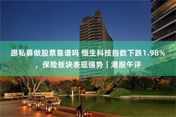跟私募做股票靠谱吗 恒生科技指数下跌1.98%，保险板块表现强势｜港股午评